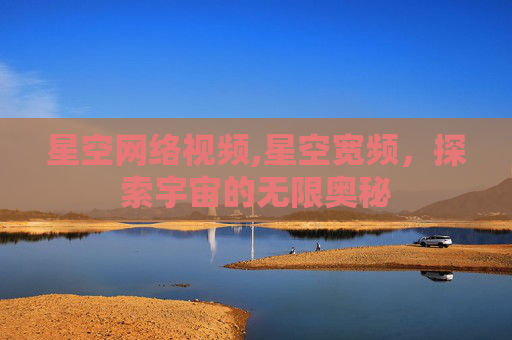 星空网络视频,星空宽频，探索宇宙的无限奥秘