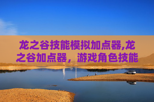 龙之谷技能模拟加点器,龙之谷加点器，游戏角色技能精准分配指南