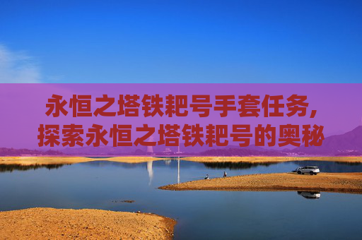 永恒之塔铁耙号手套任务,探索永恒之塔铁耙号的奥秘