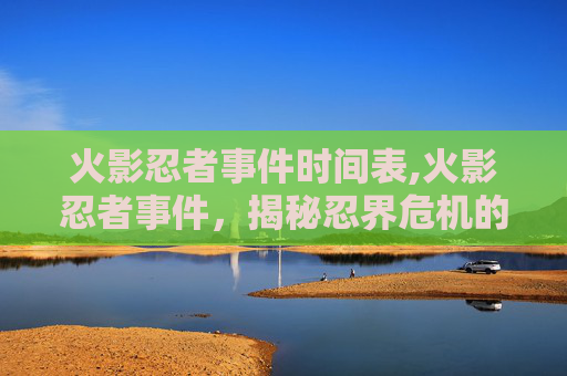 火影忍者事件时间表,火影忍者事件，揭秘忍界危机的幕后黑手