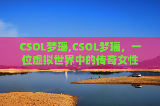CSOL梦瑶,CSOL梦瑶，一位虚拟世界中的传奇女性