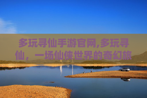 多玩寻仙手游官网,多玩寻仙，一场仙侠世界的奇幻旅程