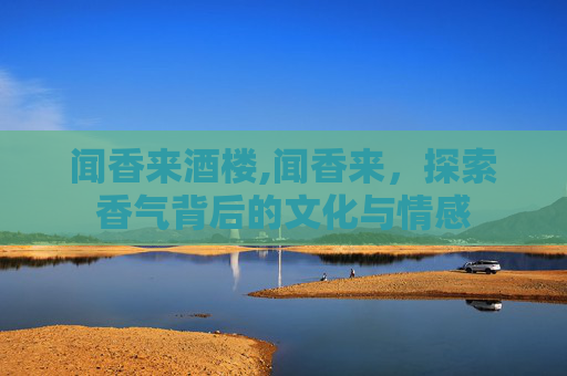 闻香来酒楼,闻香来，探索香气背后的文化与情感