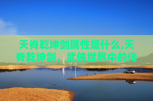 天脊乾坤剑属性是什么,天脊乾坤剑，武侠世界中的传奇神兵