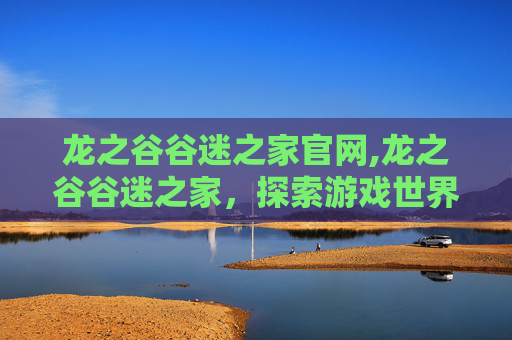 龙之谷谷迷之家官网,龙之谷谷迷之家，探索游戏世界的秘密角落