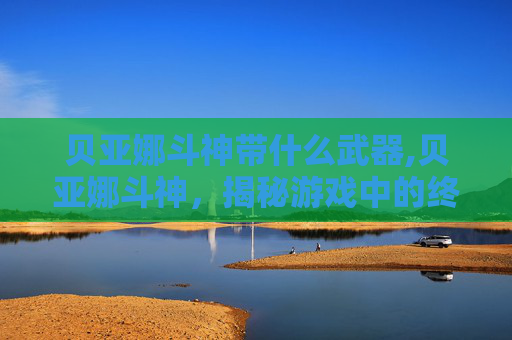 贝亚娜斗神带什么武器,贝亚娜斗神，揭秘游戏中的终极战士