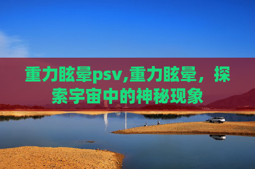 重力眩晕psv,重力眩晕，探索宇宙中的神秘现象