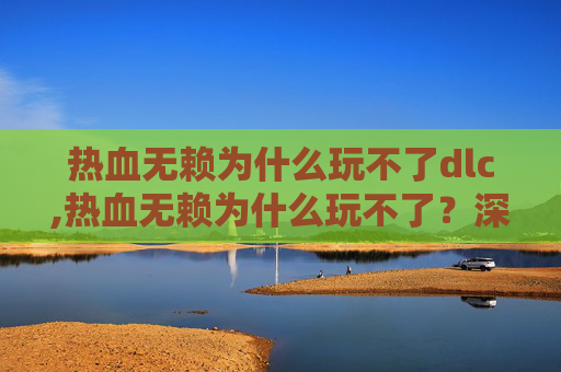 热血无赖为什么玩不了dlc,热血无赖为什么玩不了？深入分析与解决策略