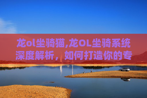 龙ol坐骑猫,龙OL坐骑系统深度解析,如何打造你的专属传奇坐骑 龙ol坐骑猫,龙OL坐骑系统深度解析,如何打造你的专属传奇坐骑