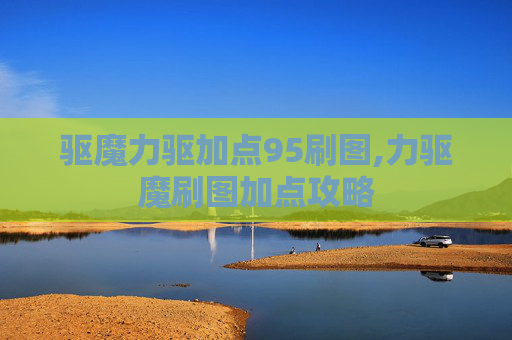 驱魔力驱加点95刷图,力驱魔刷图加点攻略