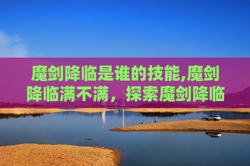 魔剑降临是谁的技能,魔剑降临满不满，探索魔剑降临的深层魅力