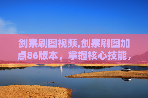 剑宗刷图视频,剑宗刷图加点86版本，掌握核心技能，提升战斗效率