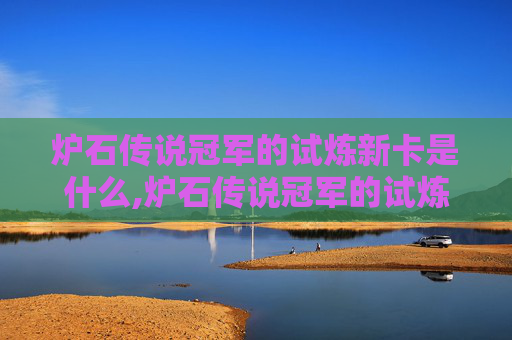 炉石传说冠军的试炼新卡是什么,炉石传说冠军的试炼新卡，揭秘未来竞技场的变革