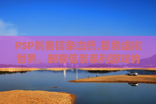PSP刺客信条血统,探索虚拟世界，刺客信条系列游戏的魅力与影响