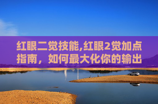 红眼二觉技能,红眼2觉加点指南，如何最大化你的输出与生存能力