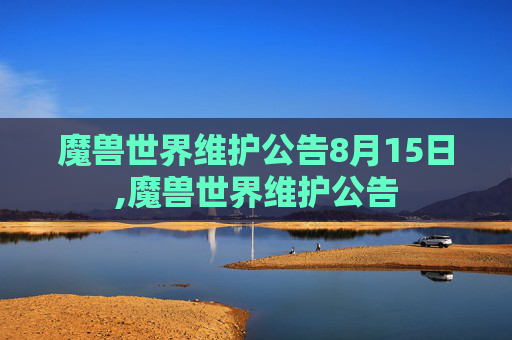 魔兽世界维护公告8月15日,魔兽世界维护公告