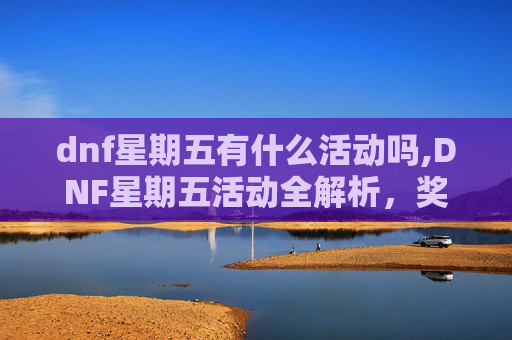 dnf星期五有什么活动吗,DNF星期五活动全解析，奖励丰厚，不容错过！