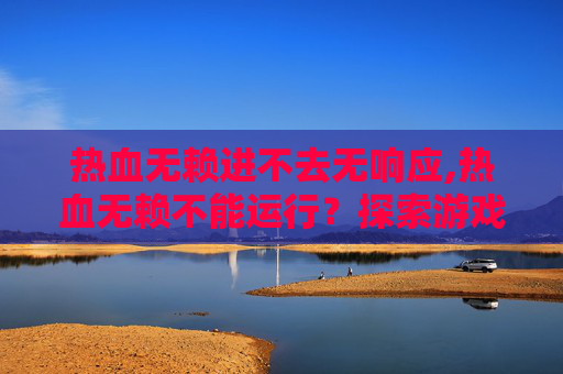 热血无赖进不去无响应,热血无赖不能运行？探索游戏技术与玩家体验的平衡