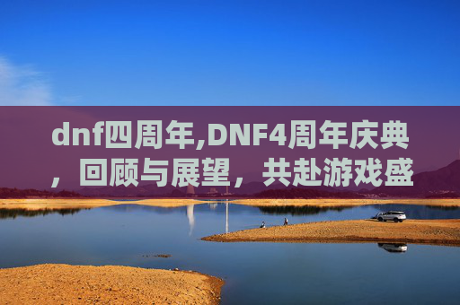 dnf四周年,DNF4周年庆典，回顾与展望，共赴游戏盛宴