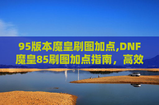 95版本魔皇刷图加点,DNF魔皇85刷图加点指南，高效输出与技能选择