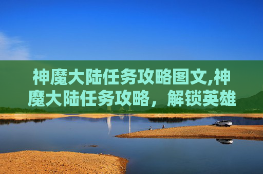 神魔大陆任务攻略图文,神魔大陆任务攻略，解锁英雄之旅的终极秘籍