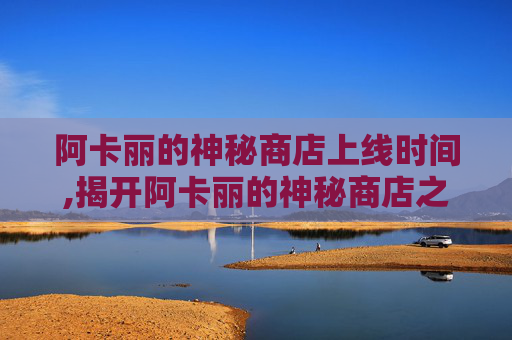 阿卡丽的神秘商店上线时间,揭开阿卡丽的神秘商店之谜