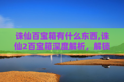 诛仙百宝箱有什么东西,诛仙2百宝箱深度解析，解锁游戏内隐藏的宝藏与技巧