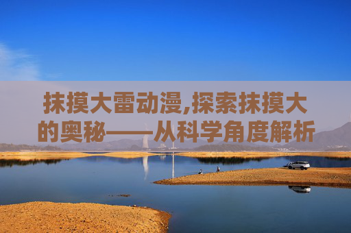 抹摸大雷动漫,探索抹摸大的奥秘——从科学角度解析其神秘现象