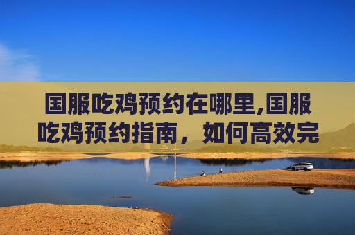 国服吃鸡预约在哪里,国服吃鸡预约指南，如何高效完成预约流程