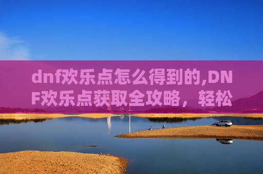 dnf欢乐点怎么得到的,DNF欢乐点获取全攻略，轻松升级，畅享游戏乐趣