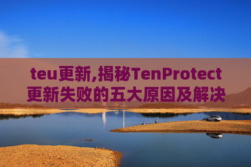 teu更新,揭秘TenProtect更新失败的五大原因及解决策略