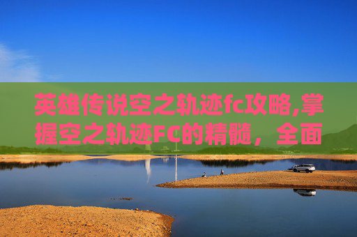 英雄传说空之轨迹fc攻略,掌握空之轨迹FC的精髓,全面攻略指南