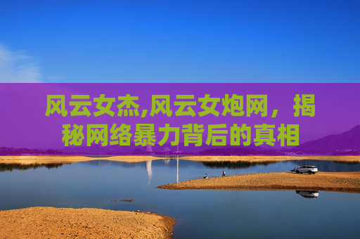 风云女杰,风云女炮网，揭秘网络暴力背后的真相