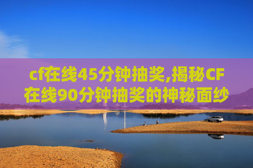 cf在线45分钟抽奖,揭秘CF在线90分钟抽奖的神秘面纱