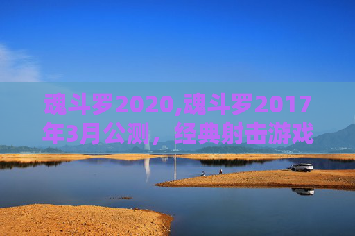 魂斗罗2020,魂斗罗2017年3月公测，经典射击游戏的新旅程