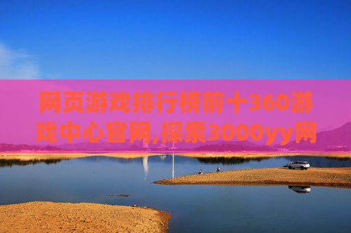 网页游戏排行榜前十360游戏中心官网,探索3000yy网页游戏的世界，一场虚拟与现实的奇妙之旅