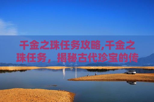 千金之珠任务攻略,千金之珠任务，揭秘古代珍宝的传奇故事