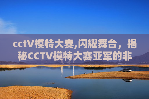 cctV模特大赛,闪耀舞台，揭秘CCTV模特大赛亚军的非凡之路