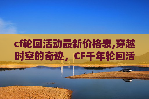 cf轮回活动最新价格表,穿越时空的奇迹，CF千年轮回活动深度解析
