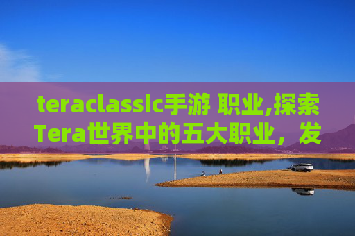 teraclassic手游 职业,探索Tera世界中的五大职业，发现游戏的乐趣所在
