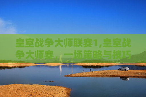 皇室战争大师联赛1,皇室战争大师赛，一场策略与技巧的较量