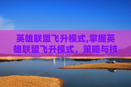 英雄联盟飞升模式,掌握英雄联盟飞升模式，策略与技巧全解析