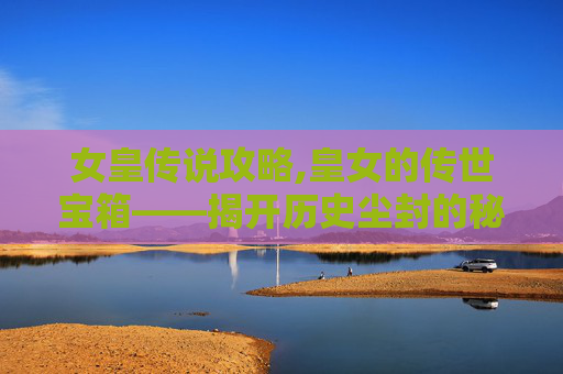 女皇传说攻略,皇女的传世宝箱——揭开历史尘封的秘密