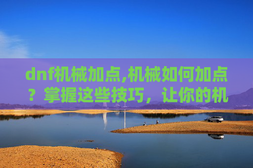dnf机械加点,机械如何加点？掌握这些技巧，让你的机械更加强大！