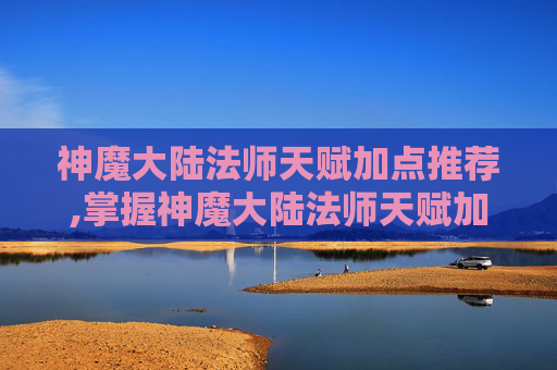 神魔大陆法师天赋加点推荐,掌握神魔大陆法师天赋加点的艺术