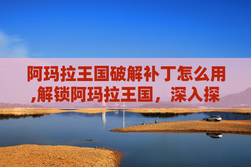 阿玛拉王国破解补丁怎么用,解锁阿玛拉王国，深入探索游戏破解补丁的奥秘