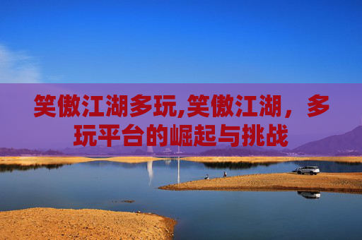 笑傲江湖多玩,笑傲江湖，多玩平台的崛起与挑战