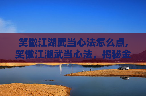 笑傲江湖武当心法怎么点,笑傲江湖武当心法，揭秘金庸笔下的武林传奇
