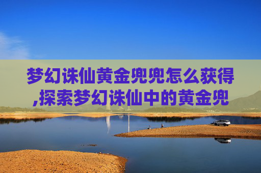 梦幻诛仙黄金兜兜怎么获得,探索梦幻诛仙中的黄金兜兜，一个充满神秘与财富的法宝