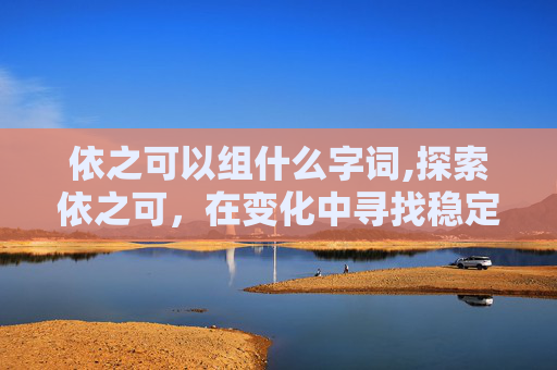 依之可以组什么字词,探索依之可，在变化中寻找稳定的力量
